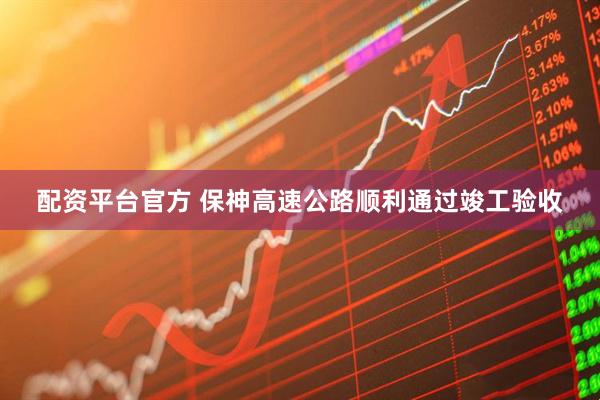 配资平台官方 保神高速公路顺利通过竣工验收