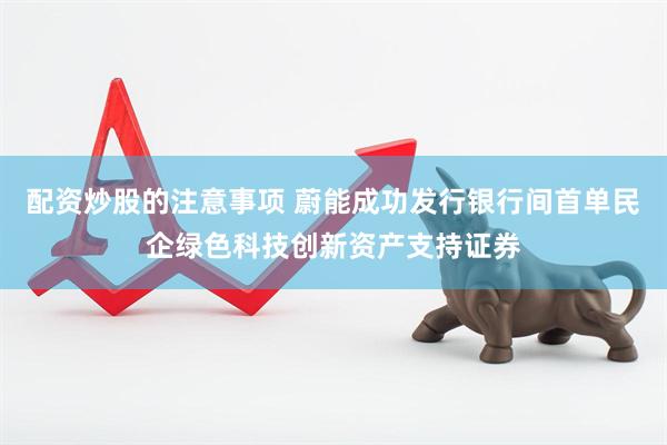 配资炒股的注意事项 蔚能成功发行银行间首单民企绿色科技创新资产支持证券