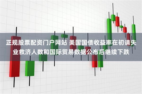 正规股票配资门户网站 美国国债收益率在初请失业救济人数和国际贸易数据公布后继续下跌