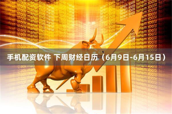手机配资软件 下周财经日历（6月9日-6月15日）