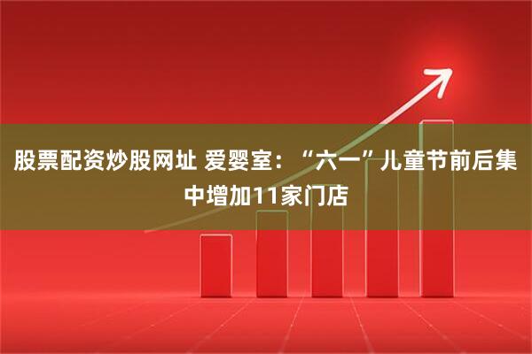股票配资炒股网址 爱婴室：“六一”儿童节前后集中增加11家门店