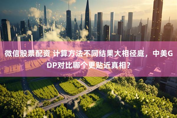 微信股票配资 计算方法不同结果大相径庭，中美GDP对比哪个更贴近真相？