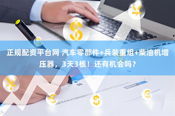 正规配资平台网 汽车零部件+兵装重组+柴油机增压器，3天3板！还有机会吗？