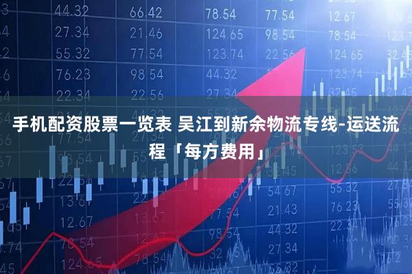 手机配资股票一览表 吴江到新余物流专线-运送流程「每方费用」