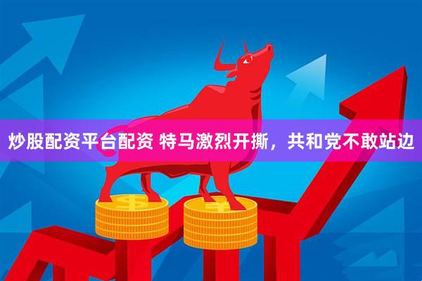 炒股配资平台配资 特马激烈开撕，共和党不敢站边