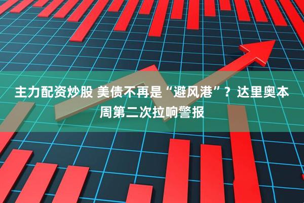 主力配资炒股 美债不再是“避风港”？达里奥本周第二次拉响警报