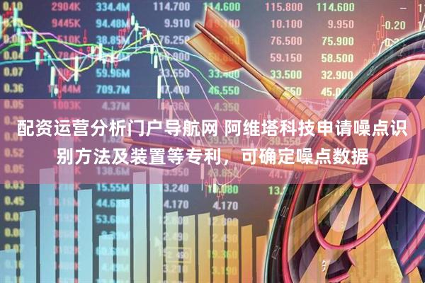 配资运营分析门户导航网 阿维塔科技申请噪点识别方法及装置等专利，可确定噪点数据