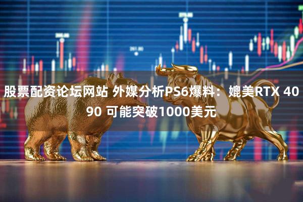 股票配资论坛网站 外媒分析PS6爆料：媲美RTX 4090 可能突破1000美元