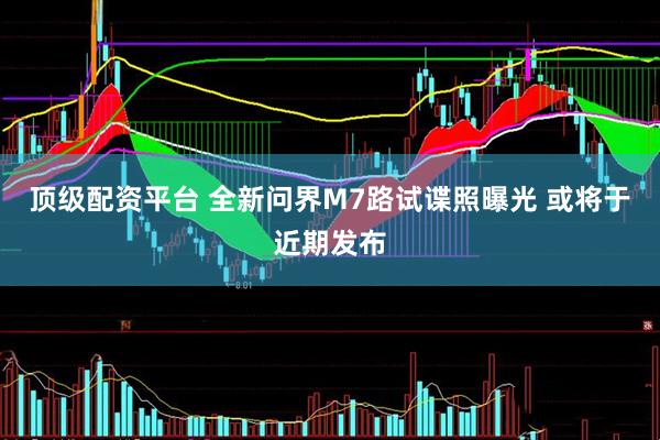 顶级配资平台 全新问界M7路试谍照曝光 或将于近期发布