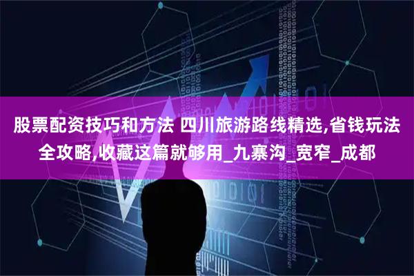 股票配资技巧和方法 四川旅游路线精选,省钱玩法全攻略,收藏这篇就够用_九寨沟_宽窄_成都