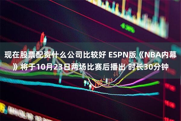 现在股票配资什么公司比较好 ESPN版《NBA内幕》将于10月23日两场比赛后播出 时长30分钟