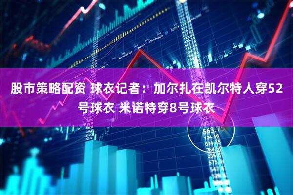 股市策略配资 球衣记者：加尔扎在凯尔特人穿52号球衣 米诺特穿8号球衣