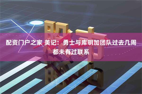 配资门户之家 美记：勇士与库明加团队过去几周都未有过联系