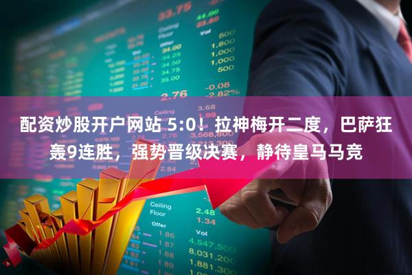 配资炒股开户网站 5:0！拉神梅开二度，巴萨狂轰9连胜，强势晋级决赛，静待皇马马竞