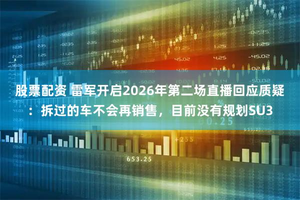 股票配资 雷军开启2026年第二场直播回应质疑:拆过的车不会再销售,目前没有规划SU3
