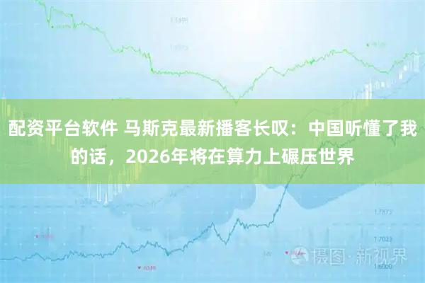配资平台软件 马斯克最新播客长叹:中国听懂了我的话,2026年将在算力上碾压世界