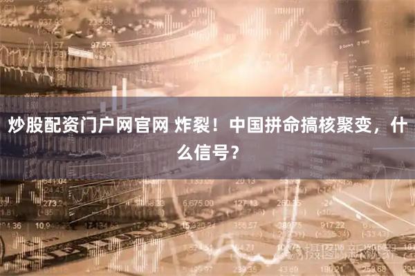 炒股配资门户网官网 炸裂!中国拼命搞核聚变,什么信号?