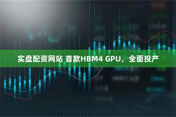 实盘配资网站 首款HBM4 GPU，全面投产